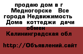 продаю дом в г. Медногорске - Все города Недвижимость » Дома, коттеджи, дачи обмен   . Калининградская обл.